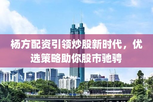 杨方配资引领炒股新时代，优选策略助你股市驰骋