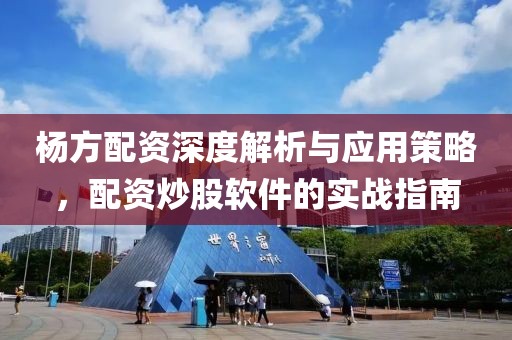 杨方配资深度解析与应用策略，配资炒股软件的实战指南