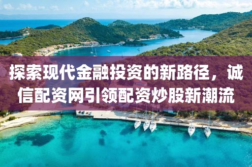 探索现代金融投资的新路径，诚信配资网引领配资炒股新潮流