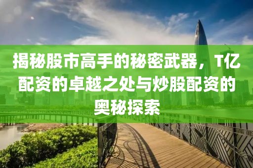 揭秘股市高手的秘密武器，T亿配资的卓越之处与炒股配资的奥秘探索