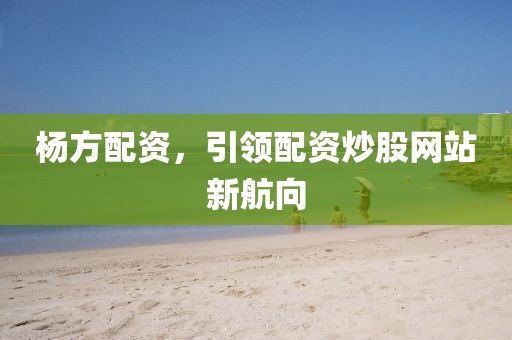 杨方配资，引领配资炒股网站新航向