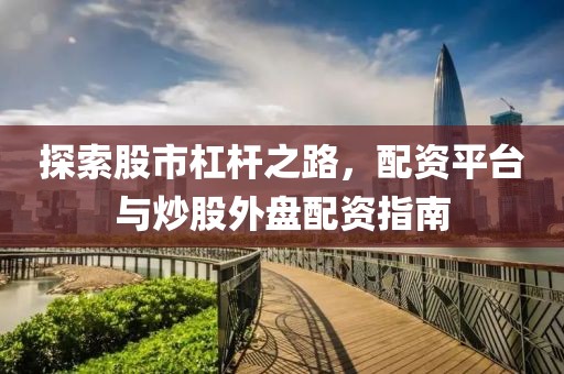 探索股市杠杆之路，配资平台与炒股外盘配资指南