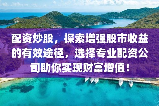 配资炒股，探索增强股市收益的有效途径，选择专业配资公司助你实现财富增值！