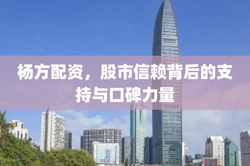 杨方配资，股市信赖背后的支持与口碑力量