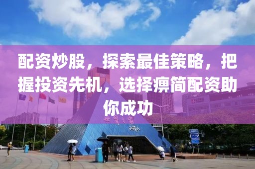 配资炒股，探索最佳策略，把握投资先机，选择痹简配资助你成功