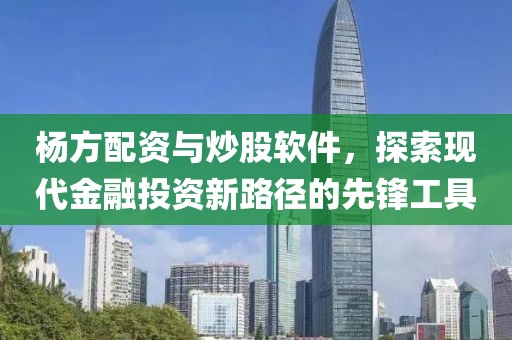 杨方配资与炒股软件，探索现代金融投资新路径的先锋工具