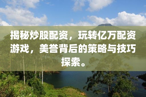 揭秘炒股配资，玩转亿万配资游戏，美誉背后的策略与技巧探索。