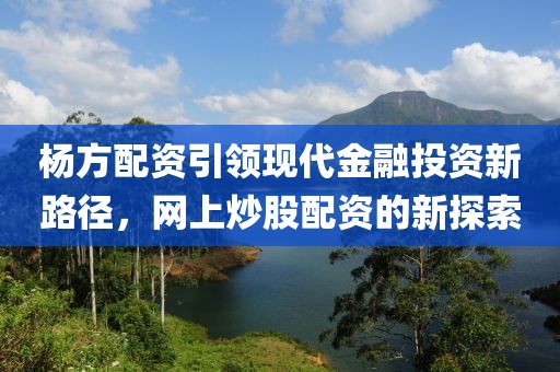 杨方配资引领现代金融投资新路径，网上炒股配资的新探索