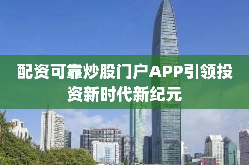 配资可靠炒股门户APP引领投资新时代新纪元