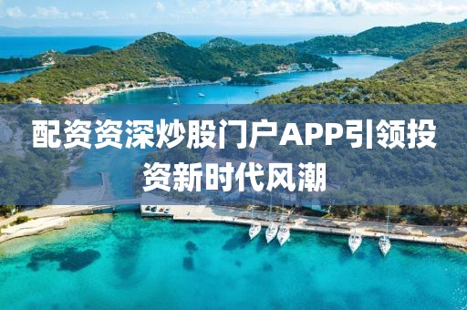 配资资深炒股门户APP引领投资新时代风潮