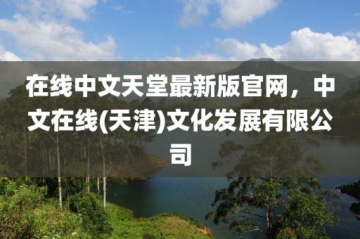 在线中文天堂最新版官网，中文在线(天津)文化发展有限公司