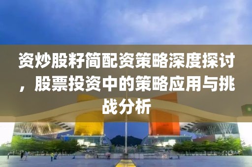 资炒股籽简配资策略深度探讨，股票投资中的策略应用与挑战分析