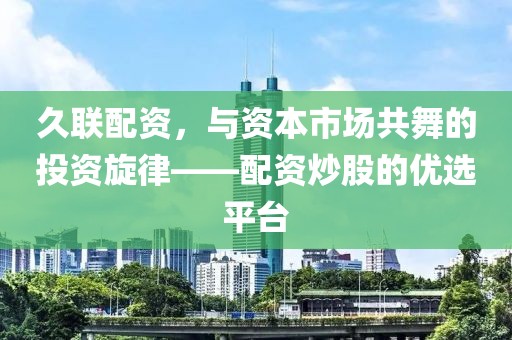 久联配资，与资本市场共舞的投资旋律——配资炒股的优选平台