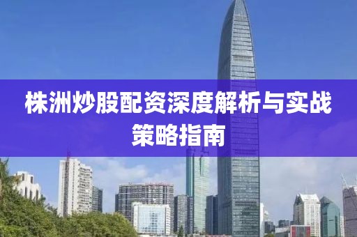 株洲炒股配资深度解析与实战策略指南