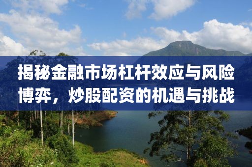 揭秘金融市场杠杆效应与风险博弈，炒股配资的机遇与挑战