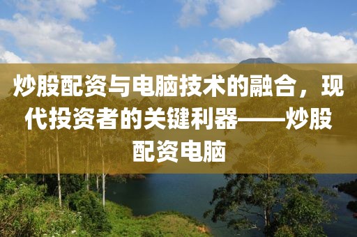 炒股配资与电脑技术的融合，现代投资者的关键利器——炒股配资电脑