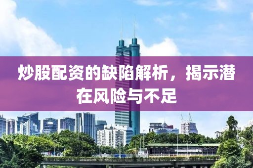 炒股配资的缺陷解析，揭示潜在风险与不足