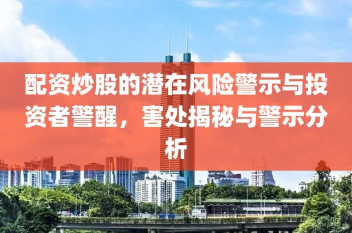 配资炒股的潜在风险警示与投资者警醒，害处揭秘与警示分析