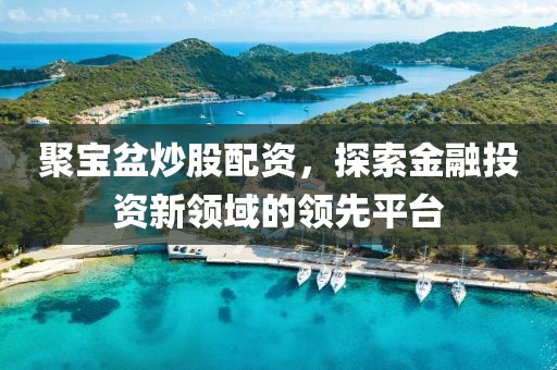 聚宝盆炒股配资，探索金融投资新领域的领先平台