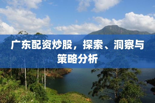 广东配资炒股，探索、洞察与策略分析