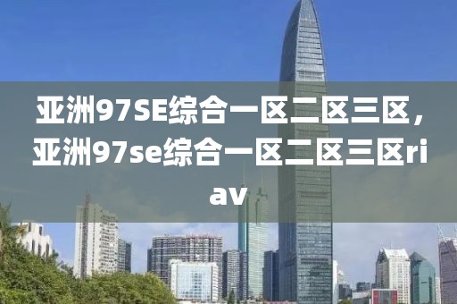 亚洲97SE综合一区二区三区，亚洲97se综合一区二区三区riav