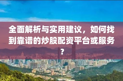 全面解析与实用建议，如何找到靠谱的炒股配资平台或服务？