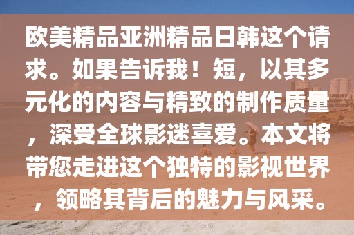 欧美精品亚洲精品日韩这个请求。如果告诉我！短，以其多元化的内容与精致的制作质量，深受全球影迷喜爱。本文将带您走进这个独特的影视世界，领略其背后的魅力与风采。