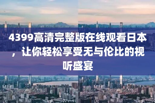 4399高清完整版在线观看日本，让你轻松享受无与伦比的视听盛宴