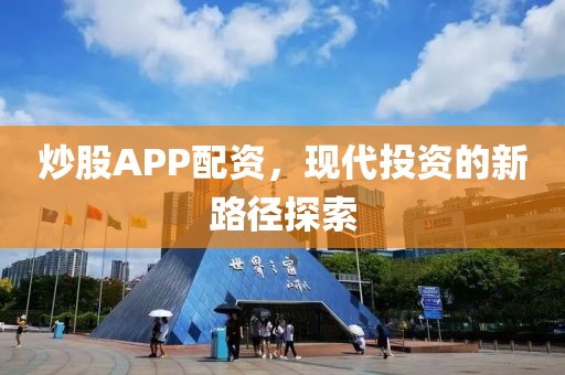 炒股APP配资，现代投资的新路径探索