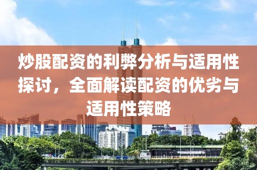 炒股配资的利弊分析与适用性探讨，全面解读配资的优劣与适用性策略