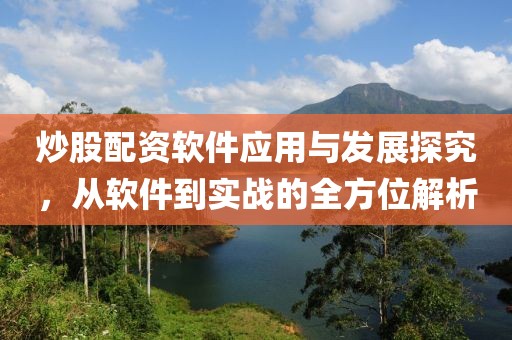 炒股配资软件应用与发展探究，从软件到实战的全方位解析