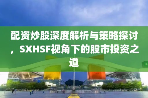 配资炒股深度解析与策略探讨，SXHSF视角下的股市投资之道