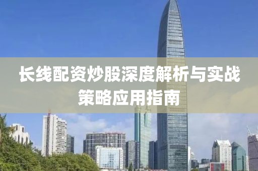 长线配资炒股深度解析与实战策略应用指南