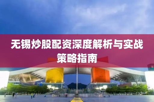 无锡炒股配资深度解析与实战策略指南