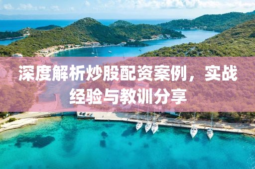 深度解析炒股配资案例，实战经验与教训分享