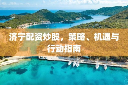 济宁配资炒股，策略、机遇与行动指南