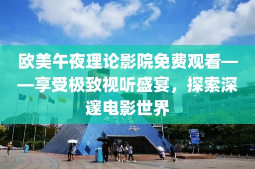 欧美午夜理论影院免费观看——享受极致视听盛宴，探索深邃电影世界