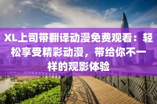 XL上司带翻译动漫免费观看：轻松享受精彩动漫，带给你不一样的观影体验