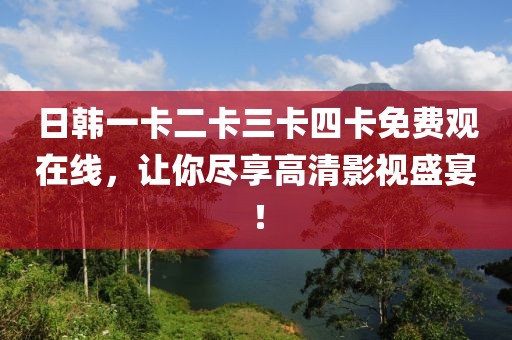 日韩一卡二卡三卡四卡免费观在线，让你尽享高清影视盛宴！