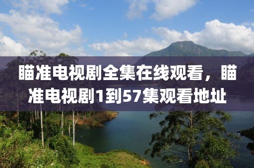 瞄准电视剧全集在线观看，瞄准电视剧1到57集观看地址