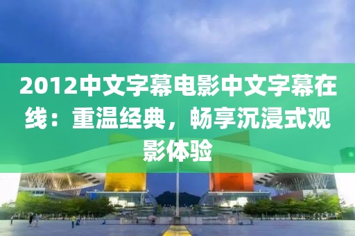 2012中文字幕电影中文字幕在线：重温经典，畅享沉浸式观影体验