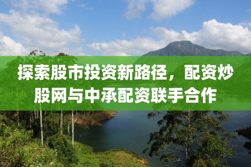 探索股市投资新路径，配资炒股网与中承配资联手合作