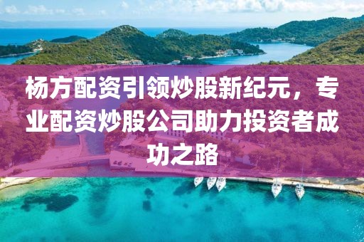 杨方配资引领炒股新纪元，专业配资炒股公司助力投资者成功之路