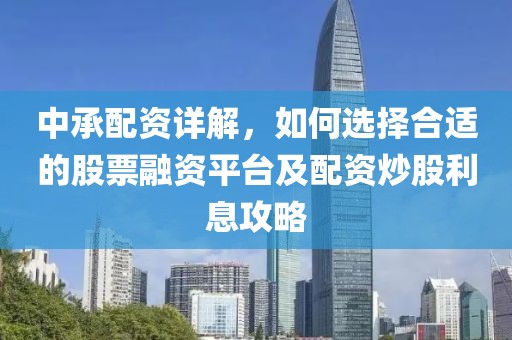 中承配资详解，如何选择合适的股票融资平台及配资炒股利息攻略