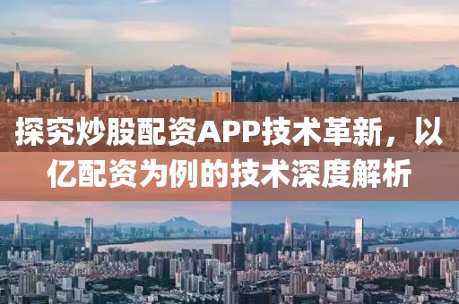 探究炒股配资APP技术革新，以亿配资为例的技术深度解析