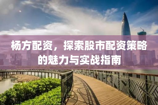 杨方配资，探索股市配资策略的魅力与实战指南