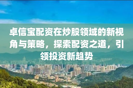 卓信宝配资在炒股领域的新视角与策略，探索配资之道，引领投资新趋势