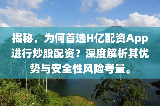 揭秘，为何首选H亿配资App进行炒股配资？深度解析其优势与安全性风险考量。