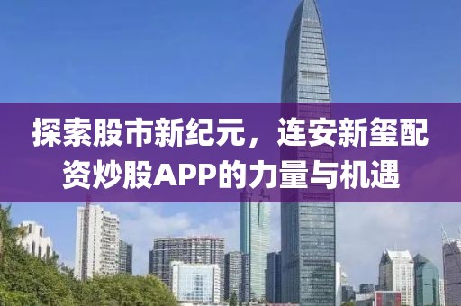 探索股市新纪元，连安新玺配资炒股APP的力量与机遇