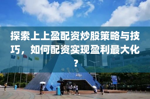 探索上上盈配资炒股策略与技巧，如何配资实现盈利最大化？